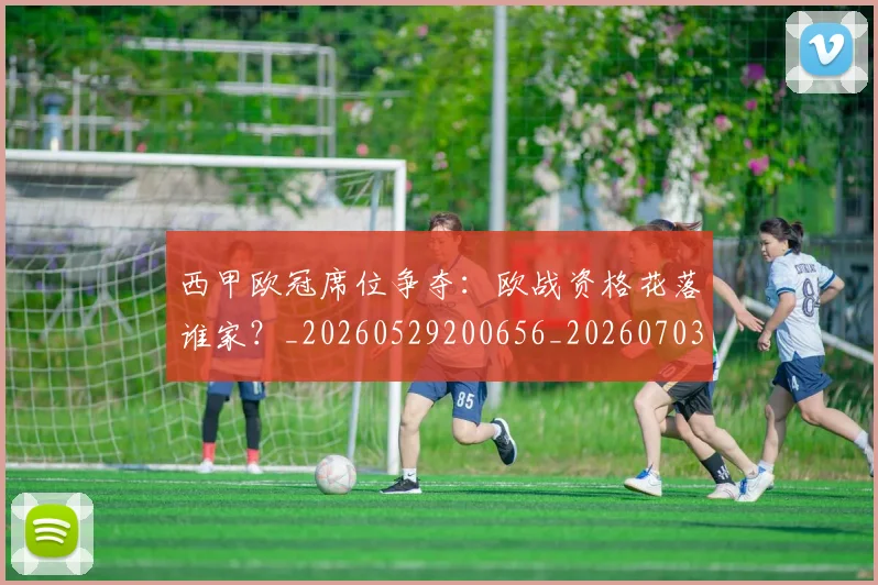 西甲欧冠席位争夺：欧战资格花落谁家？_20260529200656_20260703181900