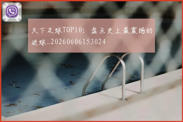 天下足球TOP10：盘点史上最震撼的进球_20260606153024