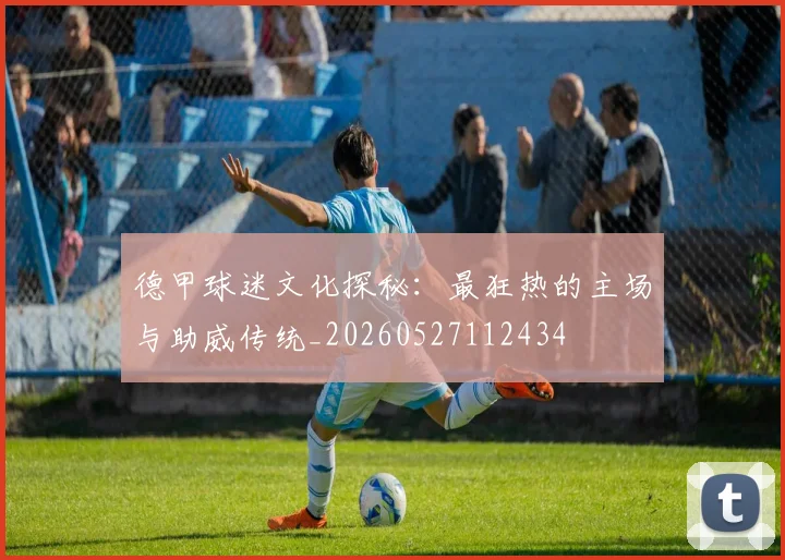 德甲球迷文化探秘：最狂热的主场与助威传统_20260527112434