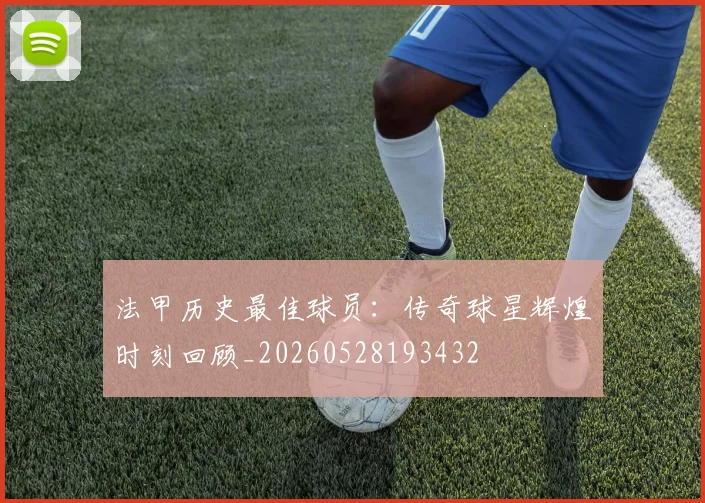 法甲历史最佳球员:传奇球星辉煌时刻回顾_20260528193432