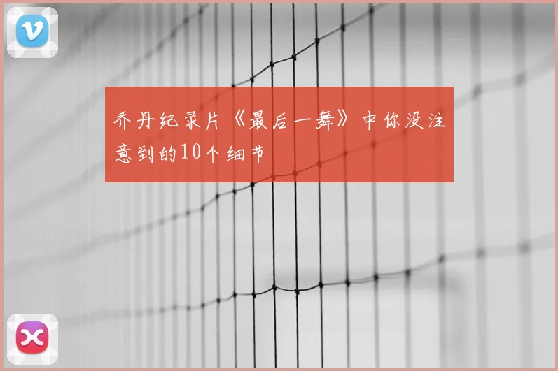 乔丹纪录片《最后一舞》中你没注意到的10个细节