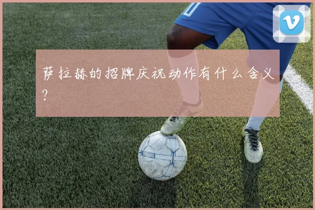萨拉赫的招牌庆祝动作有什么含义?