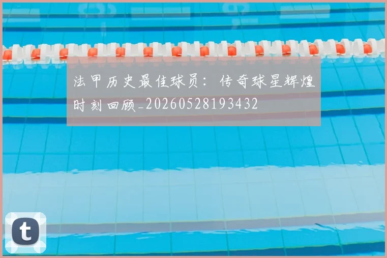 法甲历史最佳球员：传奇球星辉煌时刻回顾_20260528193432