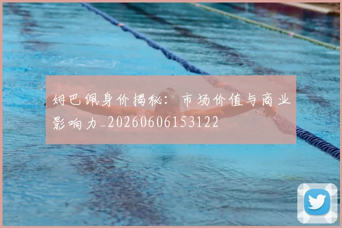 姆巴佩身价揭秘:市场价值与商业影响力_20260606153122