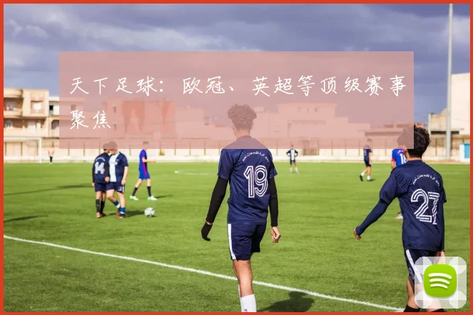 天下足球：欧冠、英超等顶级赛事聚焦