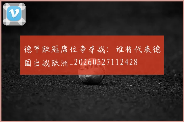 德甲欧冠席位争夺战:谁将代表德国出战欧洲_20260527112428
