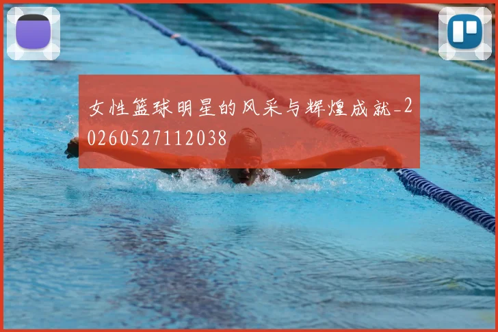 女性篮球明星的风采与辉煌成就_20260527112038
