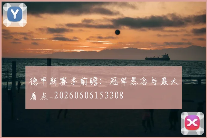 德甲新赛季前瞻：冠军悬念与最大看点_20260606153308