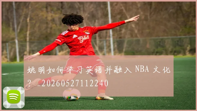 姚明如何学习英语并融入 NBA 文化？_20260527112240