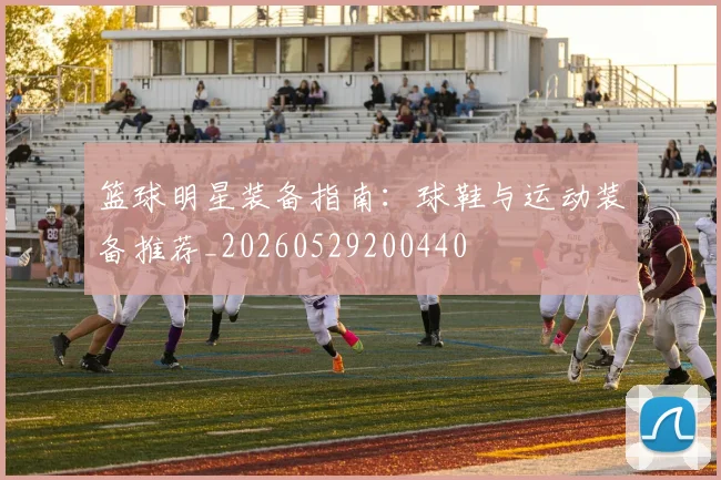 篮球明星装备指南：球鞋与运动装备推荐_20260529200440