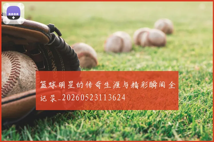 篮球明星的传奇生涯与精彩瞬间全记录_20260523113624