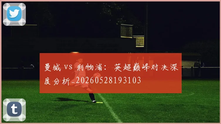 曼城 vs 利物浦：英超巅峰对决深度分析_20260528193103