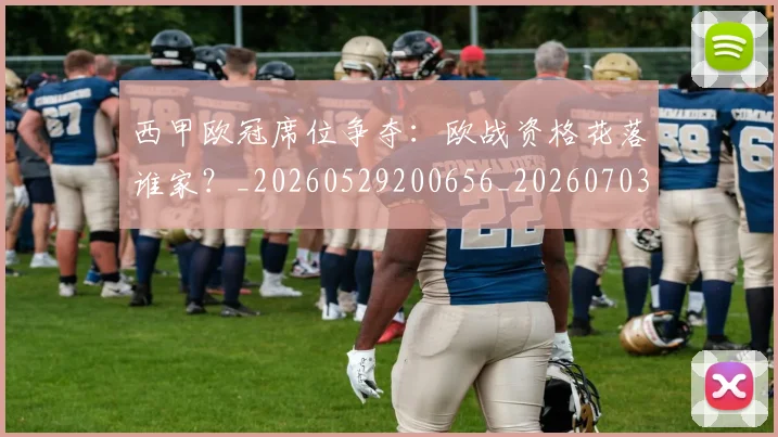 西甲欧冠席位争夺：欧战资格花落谁家？_20260529200656_20260703181900