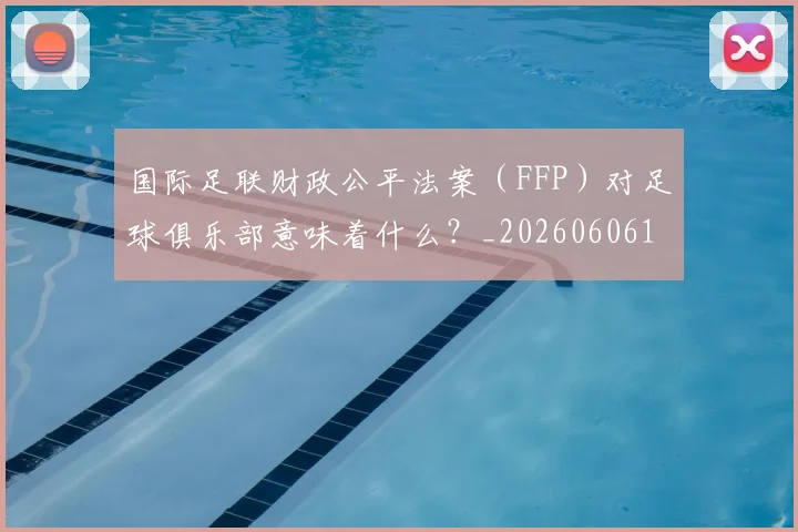 国际足联财政公平法案（FFP）对足球俱乐部意味着什么？_20260606153005