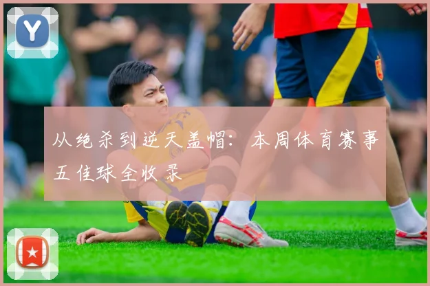 从绝杀到逆天盖帽：本周体育赛事五佳球全收录