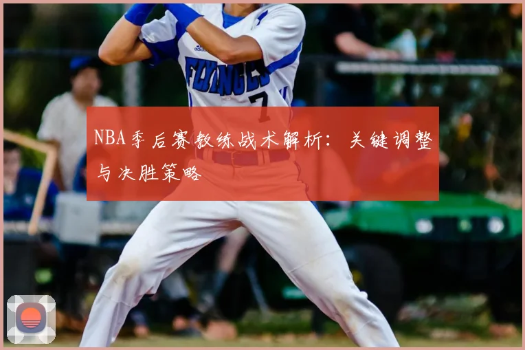 NBA季后赛教练战术解析：关键调整与决胜策略