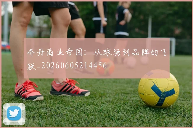 乔丹商业帝国:从球场到品牌的飞跃_20260605214456