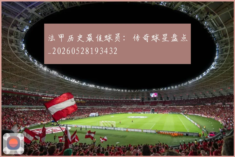 法甲历史最佳球员：传奇球星盘点_20260528193432