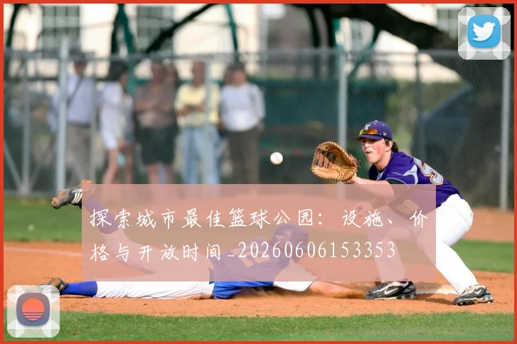 探索城市最佳篮球公园:设施、价格与开放时间_20260606153353