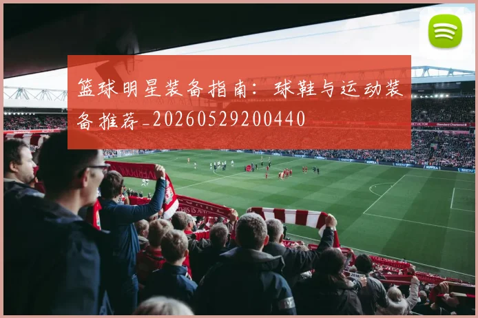 篮球明星装备指南:球鞋与运动装备推荐_20260529200440
