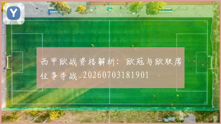 西甲欧战资格解析:欧冠与欧联席位争夺战_20260703181901
