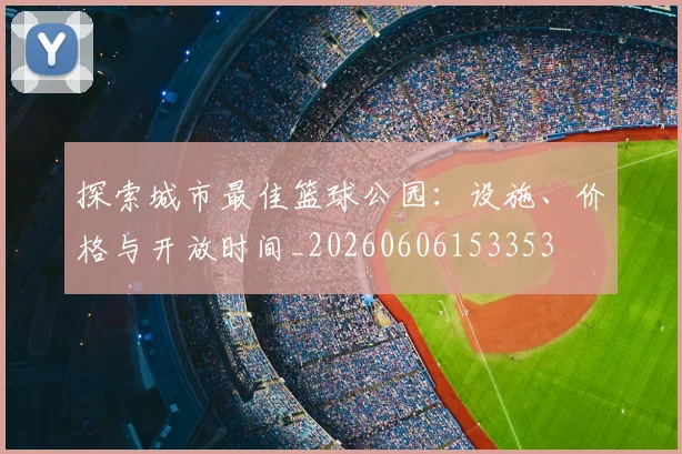 探索城市最佳篮球公园：设施、价格与开放时间_20260606153353