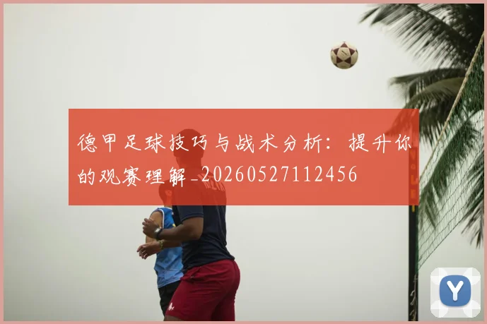 德甲足球技巧与战术分析：提升你的观赛理解_20260527112456