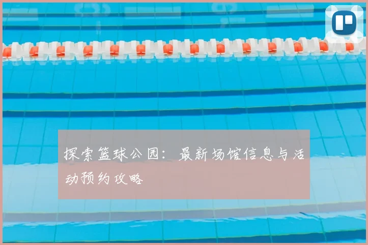 探索篮球公园：最新场馆信息与活动预约攻略