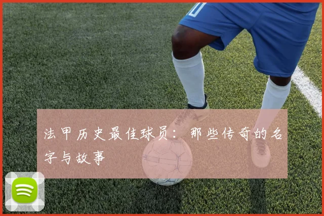 法甲历史最佳球员：那些传奇的名字与故事