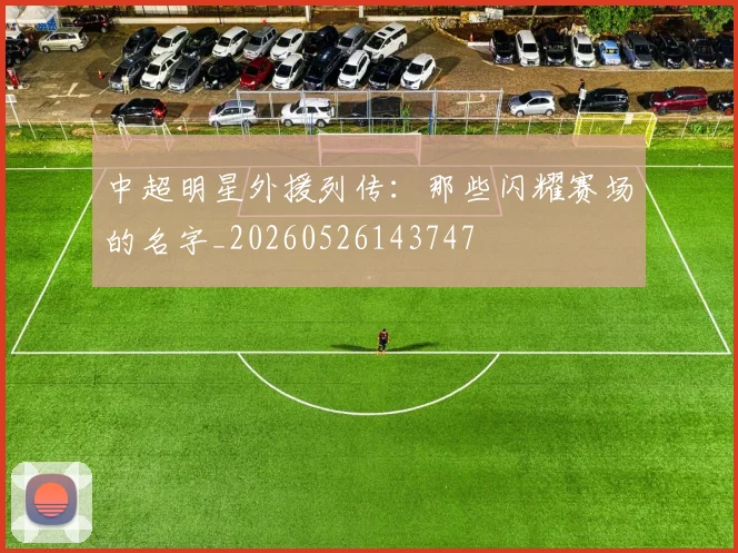 中超明星外援列传:那些闪耀赛场的名字_20260526143747