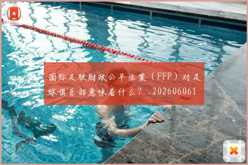 国际足联财政公平法案(FFP)对足球俱乐部意味着什么?_20260606153005