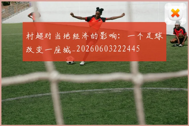 村超对当地经济的影响：一个足球改变一座城_20260603222445