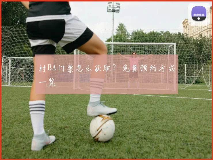 村BA门票怎么获取?免费预约方式一览
