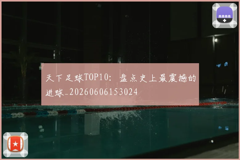 天下足球TOP10:盘点史上最震撼的进球_20260606153024