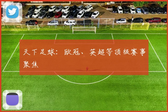 天下足球:欧冠、英超等顶级赛事聚焦