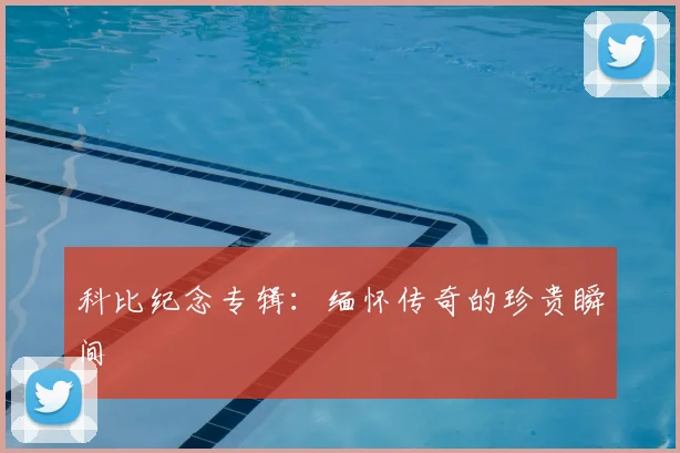 科比纪念专辑：缅怀传奇的珍贵瞬间
