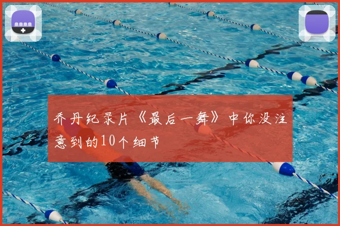 乔丹纪录片《最后一舞》中你没注意到的10个细节