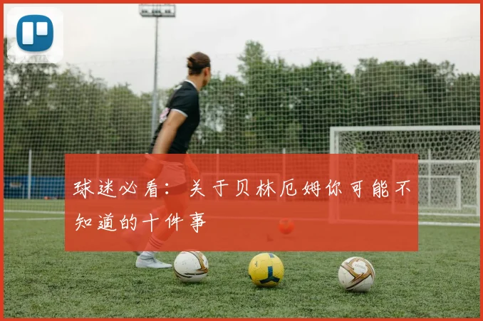 球迷必看:关于贝林厄姆你可能不知道的十件事