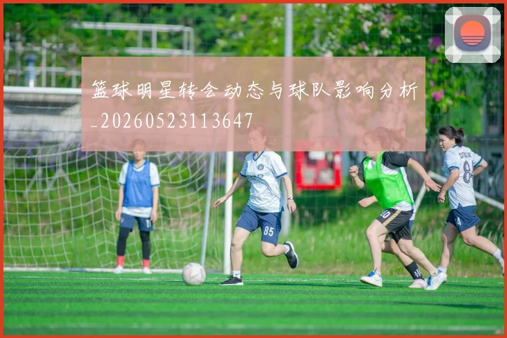 篮球明星转会动态与球队影响分析_20260523113647