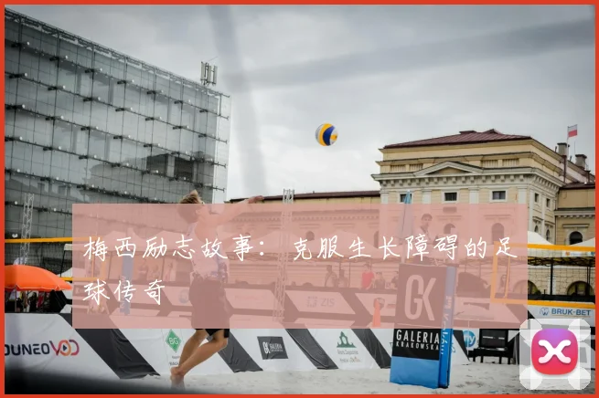 梅西励志故事：克服生长障碍的足球传奇