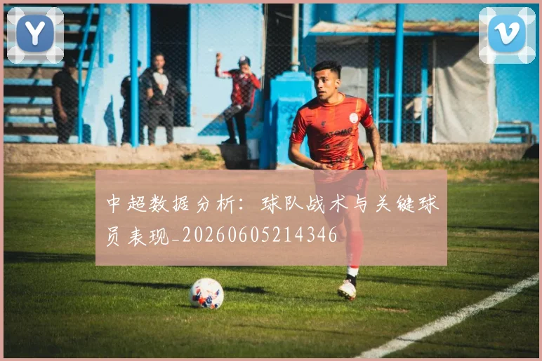 中超数据分析：球队战术与关键球员表现_20260605214346
