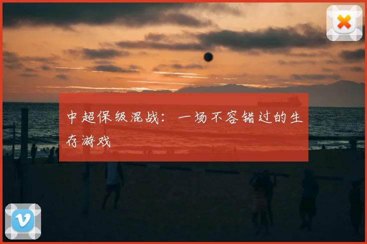 中超保级混战：一场不容错过的生存游戏
