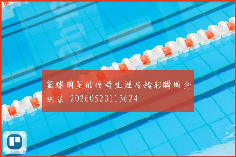 篮球明星的传奇生涯与精彩瞬间全记录_20260523113624