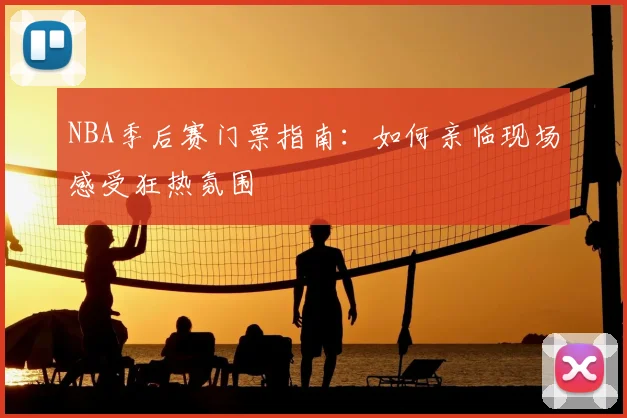 NBA季后赛门票指南：如何亲临现场感受狂热氛围