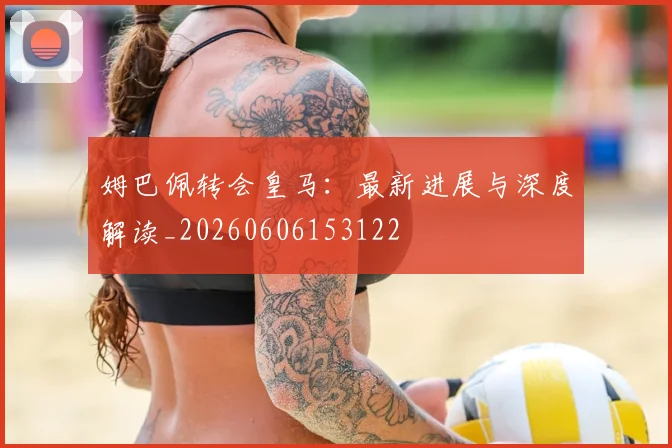 姆巴佩转会皇马:最新进展与深度解读_20260606153122